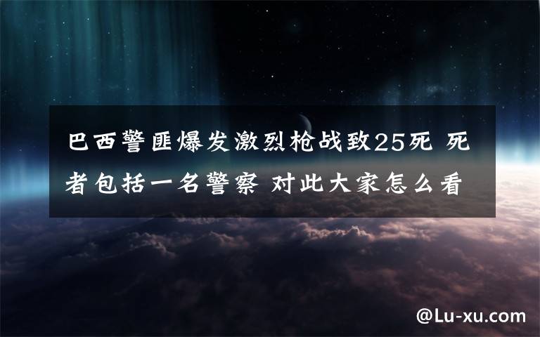 巴西警匪爆發(fā)激烈槍戰(zhàn)致25死 死者包括一名警察 對此大家怎么看？