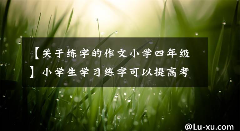 【關(guān)于練字的作文小學(xué)四年級(jí)】小學(xué)生學(xué)習(xí)練字可以提高考試成績(jī)，開(kāi)發(fā)右腦潛力，有很多好處