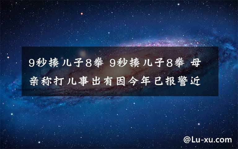 9秒揍兒子8拳 9秒揍兒子8拳 母親稱打兒事出有因今年已報警近30次