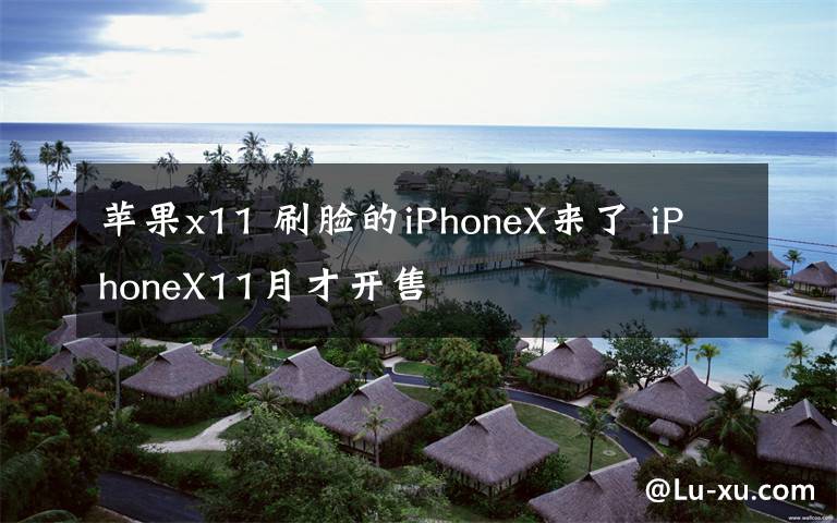 蘋果x11 刷臉的iPhoneX來(lái)了 iPhoneX11月才開(kāi)售