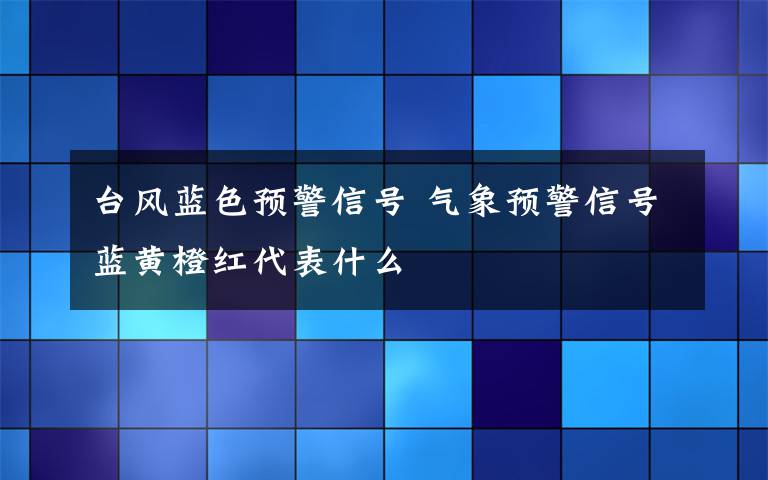 臺風藍色預(yù)警信號 氣象預(yù)警信號藍黃橙紅代表什么