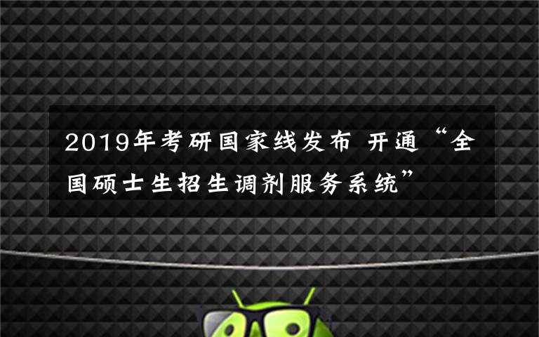 2019年考研國(guó)家線發(fā)布 開通“全國(guó)碩士生招生調(diào)劑服務(wù)系統(tǒng)”