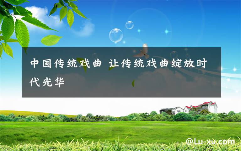 中國(guó)傳統(tǒng)戲曲 讓傳統(tǒng)戲曲綻放時(shí)代光華