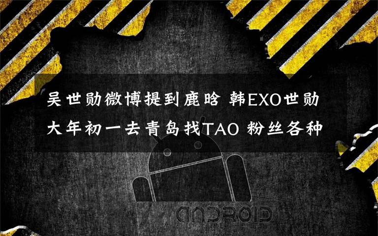 吳世勛微博提到鹿晗 韓EXO世勛大年初一去青島找TAO 粉絲各種巧遇簽名合照“世勛效應”馬上有