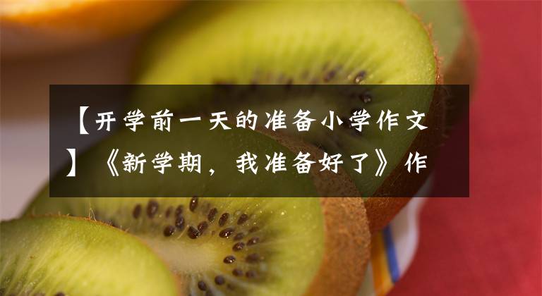 【開學(xué)前一天的準(zhǔn)備小學(xué)作文】《新學(xué)期，我準(zhǔn)備好了》作文范文9篇，太及時(shí)了！