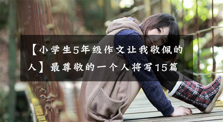 【小學(xué)生5年級作文讓我敬佩的人】最尊敬的一個人將寫15篇500字的作文