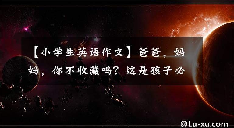 【小學生英語作文】爸爸，媽媽，你不收藏嗎？這是孩子必須背的小學生英語作文(正式版)