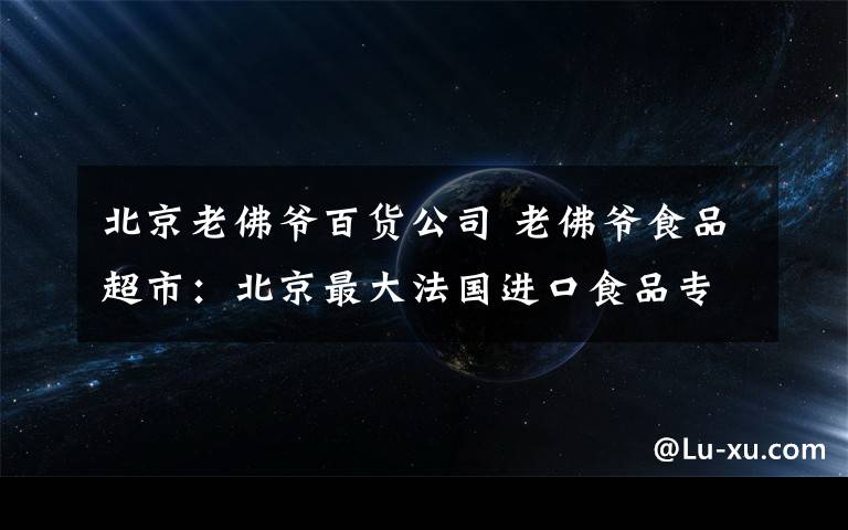 北京老佛爺百貨公司 老佛爺食品超市：北京最大法國進口食品專賣店