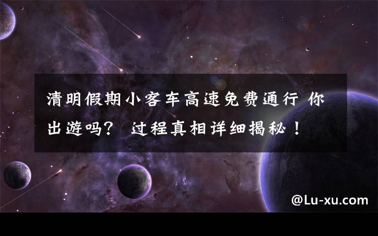 清明假期小客車高速免費(fèi)通行 你出游嗎？ 過程真相詳細(xì)揭秘！