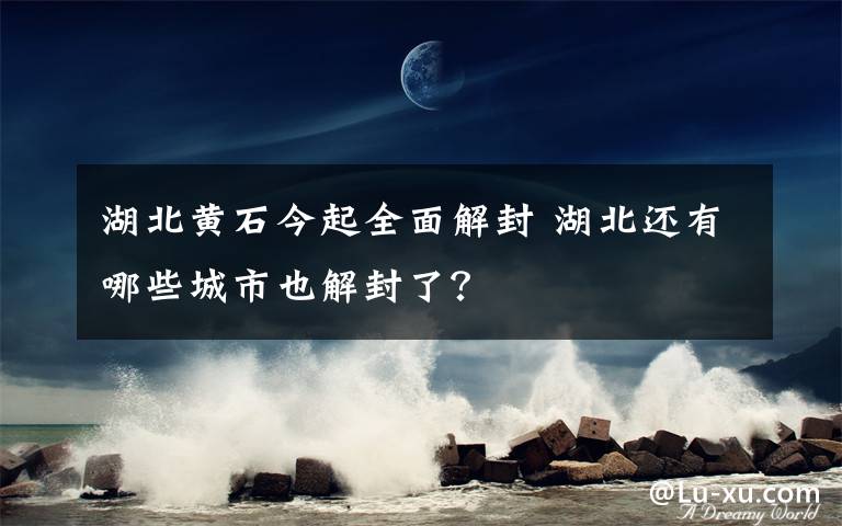 湖北黃石今起全面解封 湖北還有哪些城市也解封了？