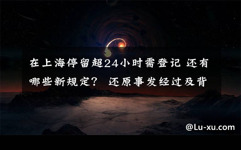 在上海停留超24小時(shí)需登記 還有哪些新規(guī)定？ 還原事發(fā)經(jīng)過(guò)及背后真相！