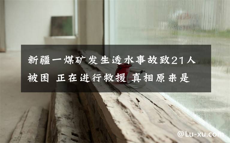 新疆一煤礦發(fā)生透水事故致21人被困 正在進行救援 真相原來是這樣！