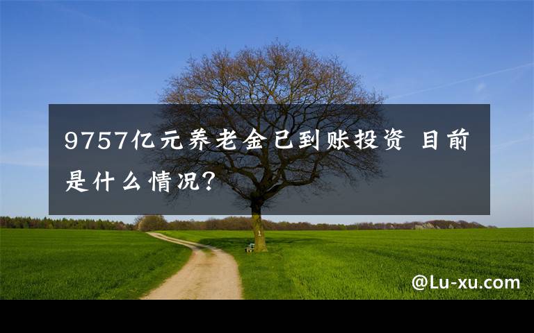 9757億元養(yǎng)老金已到賬投資 目前是什么情況？