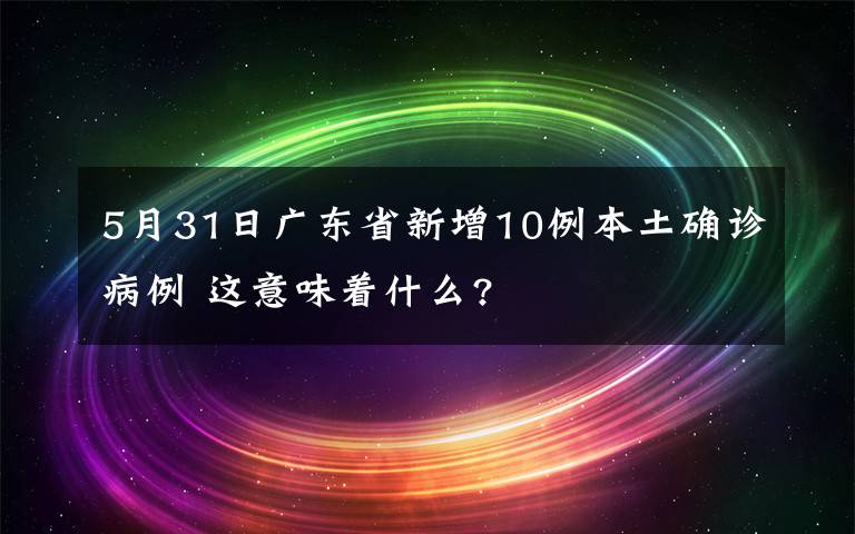 5月31日廣東省新增10例本土確診病例 這意味著什么?