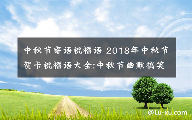 中秋節(jié)寄語(yǔ)祝福語(yǔ) 2018年中秋節(jié)賀卡祝福語(yǔ)大全:中秋節(jié)幽默搞笑賀詞及中秋微信祝福語(yǔ)