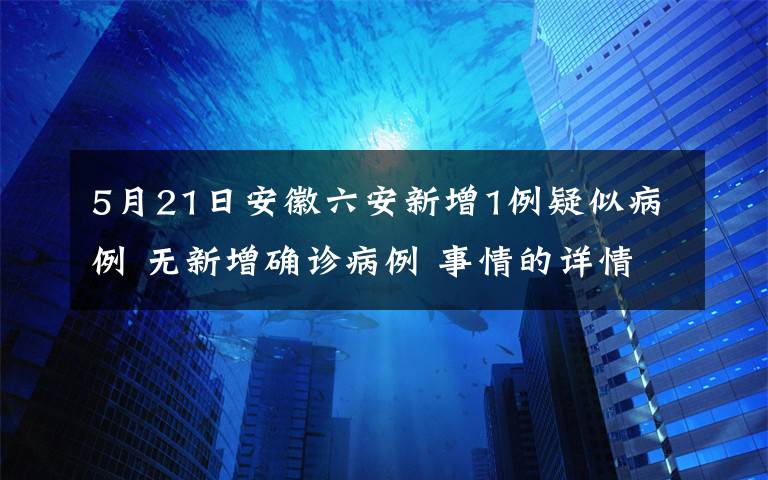 5月21日安徽六安新增1例疑似病例 無新增確診病例 事情的詳情始末是怎么樣了！