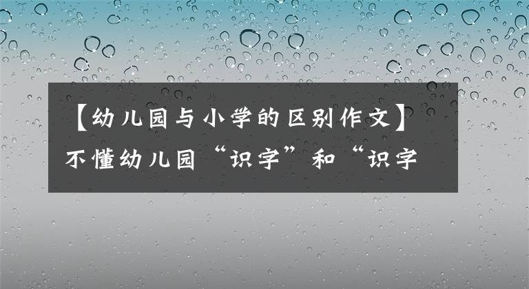 【幼兒園與小學(xué)的區(qū)別作文】不懂幼兒園“識(shí)字”和“識(shí)字”的寶寶，小學(xué)后在四方面的差距將會(huì)擴(kuò)大。