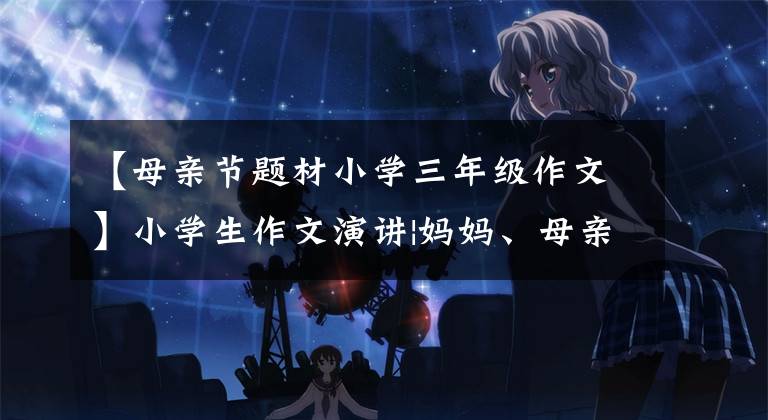 【母親節(jié)題材小學(xué)三年級(jí)作文】小學(xué)生作文演講|媽媽、母親節(jié)