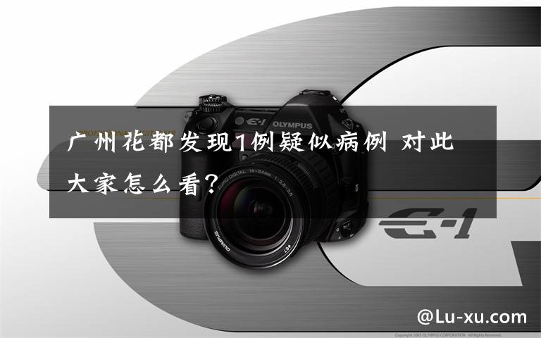 廣州花都發(fā)現(xiàn)1例疑似病例 對此大家怎么看？