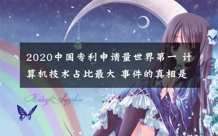 2020中國專利申請量世界第一 計算機技術(shù)占比最大 事件的真相是什么？