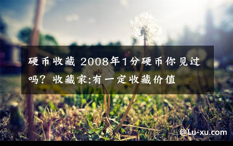 硬幣收藏 2008年1分硬幣你見過嗎？收藏家:有一定收藏價值