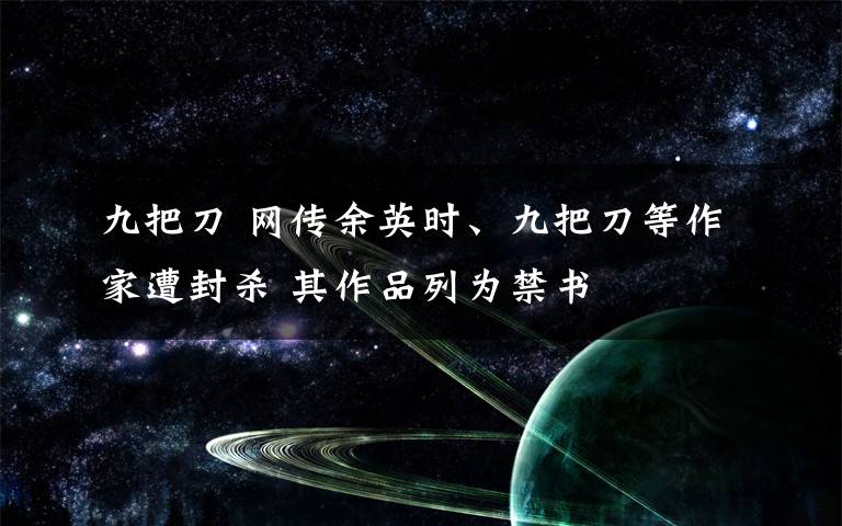 九把刀 網(wǎng)傳余英時(shí)、九把刀等作家遭封殺 其作品列為禁書(shū)