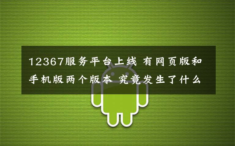 12367服務(wù)平臺上線 有網(wǎng)頁版和手機(jī)版兩個版本 究竟發(fā)生了什么?