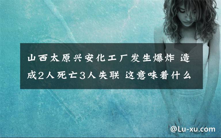 山西太原興安化工廠發(fā)生爆炸 造成2人死亡3人失聯(lián) 這意味著什么?