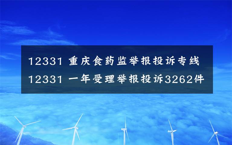 12331 重慶食藥監(jiān)舉報(bào)投訴專線12331 一年受理舉報(bào)投訴3262件