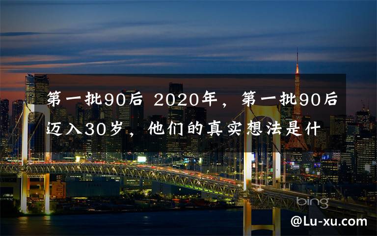 第一批90后 2020年，第一批90后邁入30歲，他們的真實想法是什么