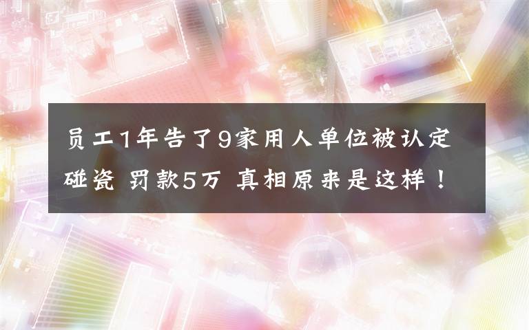 員工1年告了9家用人單位被認(rèn)定碰瓷 罰款5萬 真相原來是這樣！