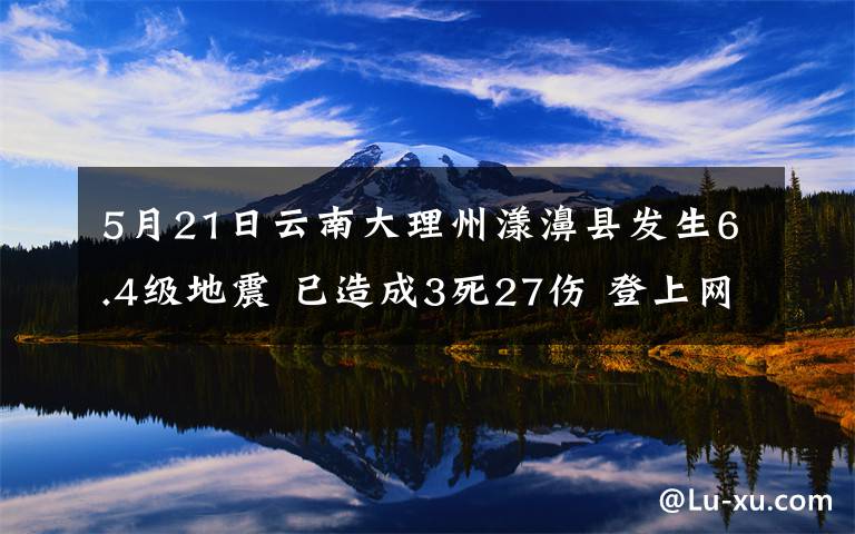 5月21日云南大理州漾濞縣發(fā)生6.4級地震 已造成3死27傷 登上網(wǎng)絡熱搜了！