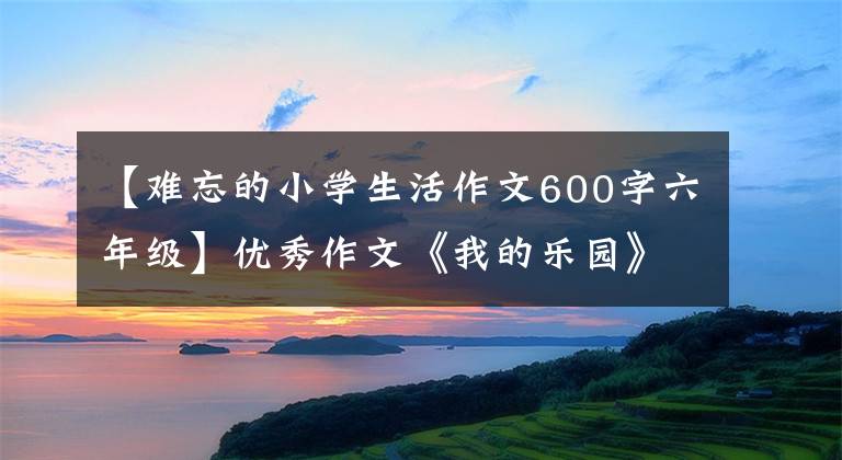 【難忘的小學生活作文600字六年級】優(yōu)秀作文《我的樂園》 《游公園》 《會飛的母雞》 《劃龍舟》 010-30000