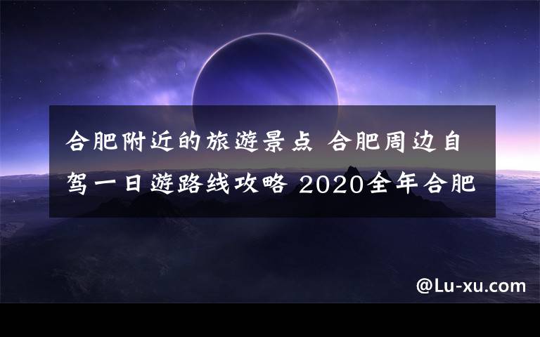 合肥附近的旅游景點(diǎn) 合肥周邊自駕一日游路線攻略 2020全年合肥游玩景點(diǎn)地方推薦