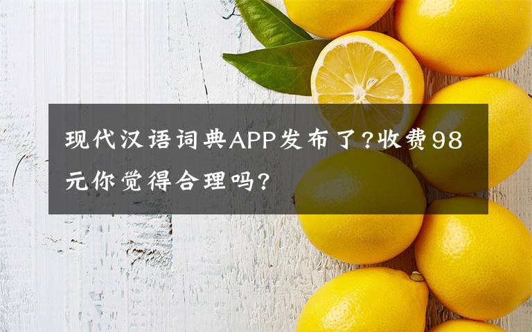 現(xiàn)代漢語詞典APP發(fā)布了?收費98元你覺得合理嗎?