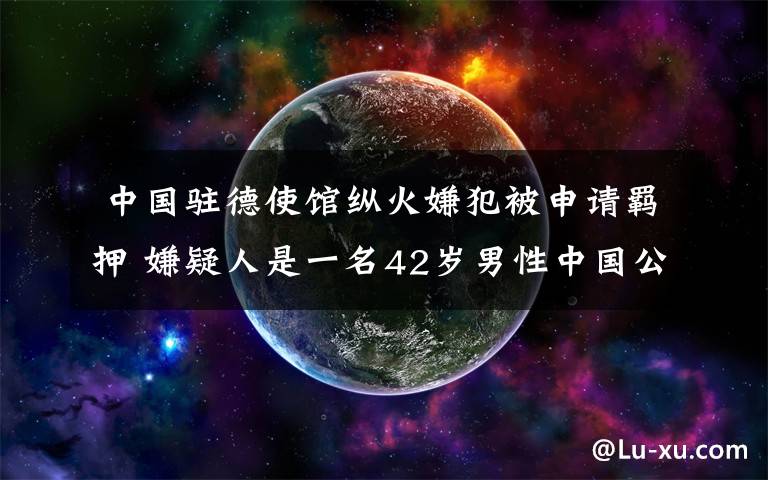  中國駐德使館縱火嫌犯被申請羈押 嫌疑人是一名42歲男性中國公民