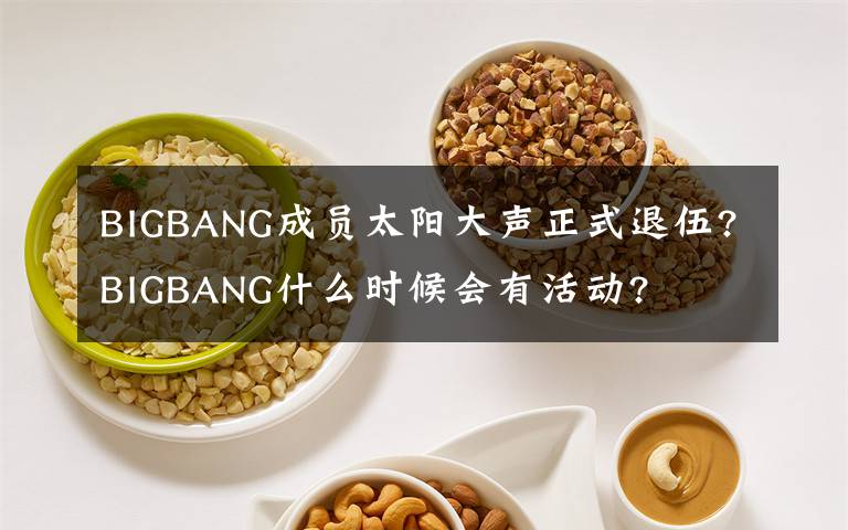 BIGBANG成員太陽(yáng)大聲正式退伍?BIGBANG什么時(shí)候會(huì)有活動(dòng)?