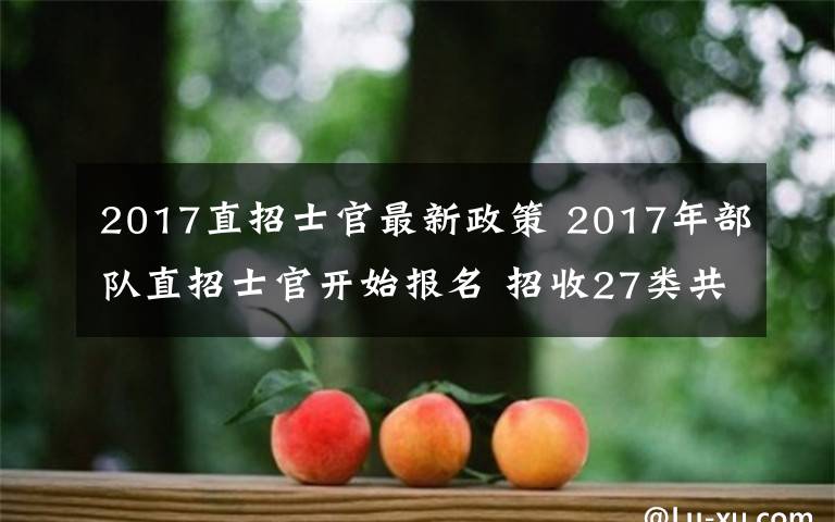 2017直招士官最新政策 2017年部隊直招士官開始報名 招收27類共128個專業(yè)的高校畢業(yè)生