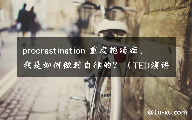 procrastination 重度拖延癥，我是如何做到自律的？（TED演講附視頻）