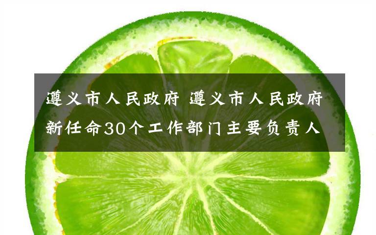 遵義市人民政府 遵義市人民政府新任命30個工作部門主要負(fù)責(zé)人