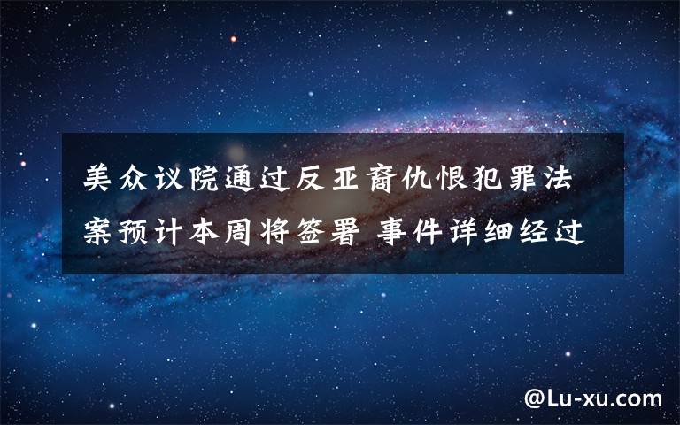 美眾議院通過反亞裔仇恨犯罪法案預(yù)計(jì)本周將簽署 事件詳細(xì)經(jīng)過！