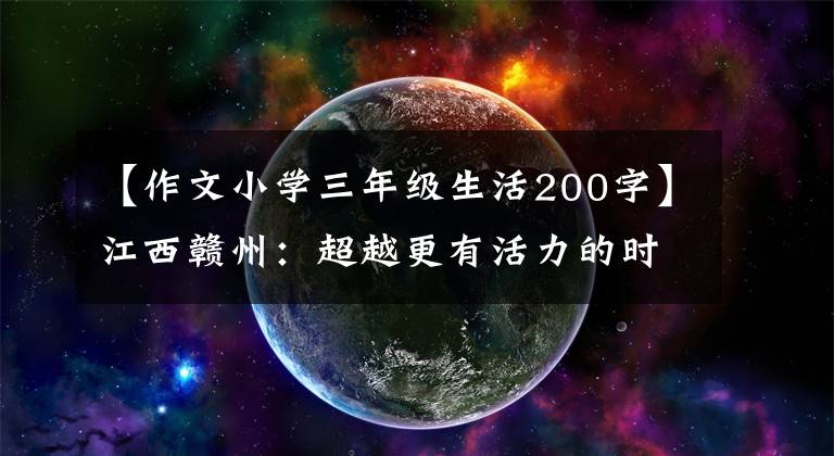 【作文小學三年級生活200字】江西贛州：超越更有活力的時間，更幸福