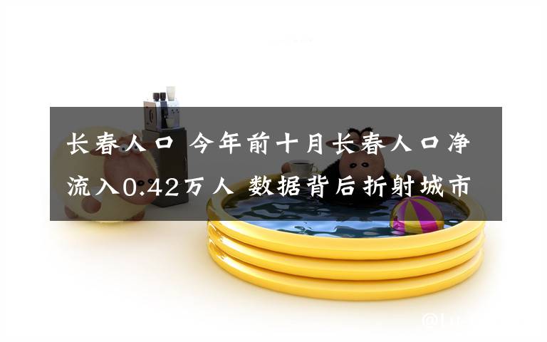 長春人口 今年前十月長春人口凈流入0.42萬人 數(shù)據(jù)背后折射城市吸引力！