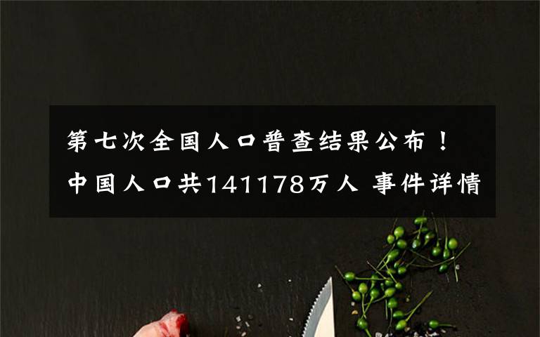 第七次全國人口普查結(jié)果公布！中國人口共141178萬人 事件詳情始末介紹！