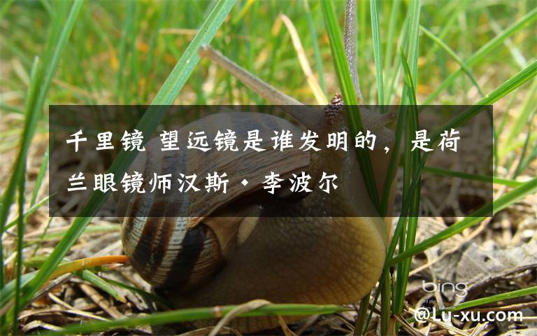 千里鏡 望遠(yuǎn)鏡是誰發(fā)明的，是荷蘭眼鏡師漢斯·李波爾