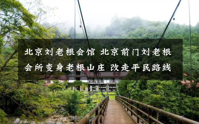 北京劉老根會館 北京前門劉老根會所變身老根山莊 改走平民路線