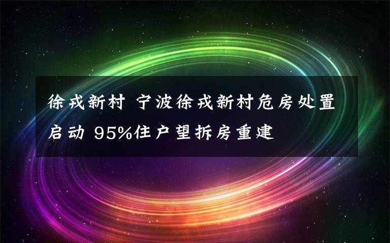 徐戎新村 寧波徐戎新村危房處置啟動(dòng) 95%住戶望拆房重建