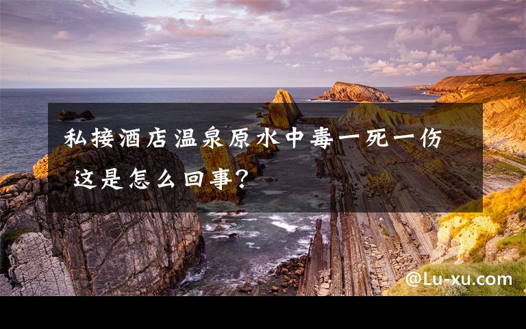 私接酒店溫泉原水中毒一死一傷 這是怎么回事？