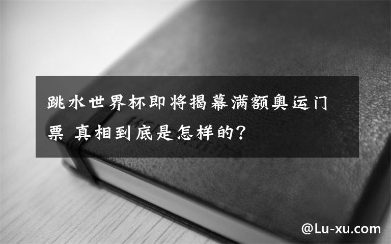 跳水世界杯即將揭幕滿額奧運(yùn)門票 真相到底是怎樣的？