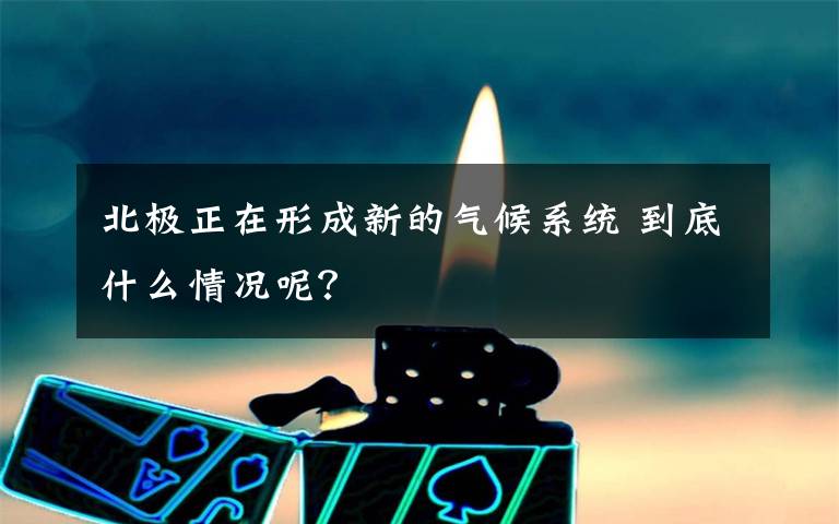 北極正在形成新的氣候系統(tǒng) 到底什么情況呢？